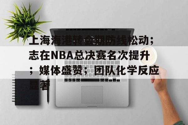 ayx-上海海港转会期防线松动；志在NBA总决赛名次提升；媒体盛赞；团队化学反应显著的简单介绍