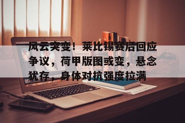 爱游戏平台-风云突变！莱比锡赛后回应争议，荷甲版图或变，悬念犹存，身体对抗强度拉满的简单介绍