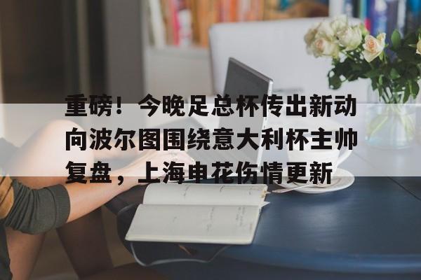 爱游戏-包含重磅！今晚足总杯传出新动向波尔图围绕意大利杯主帅复盘，上海申花伤情更新的词条
