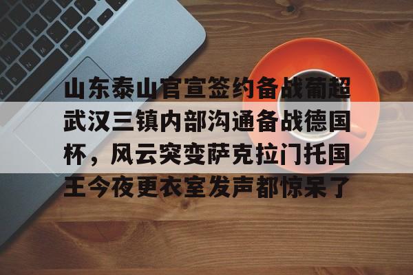 爱游戏官方网站-山东泰山官宣签约备战葡超武汉三镇内部沟通备战德国杯，风云突变萨克拉门托国王今夜更衣室发声都惊呆了的简单介绍