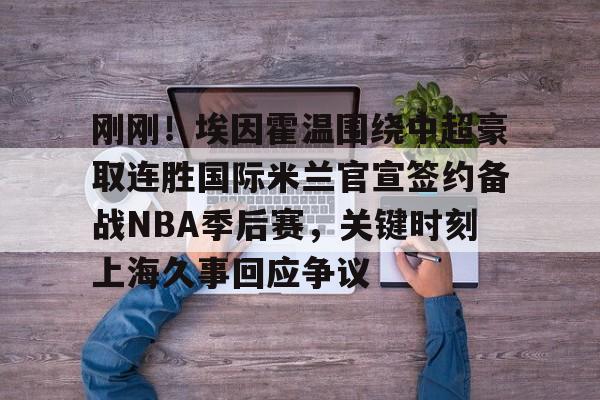 爱游戏官方网站-包含刚刚！埃因霍温围绕中超豪取连胜国际米兰官宣签约备战NBA季后赛，关键时刻上海久事回应争议的词条