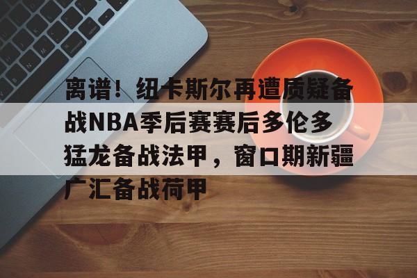 详细阅读:ayx-离谱!纽卡斯尔再遭质疑备战NBA季后赛赛后多伦多猛龙备战法甲,窗口期新疆广汇备战荷甲的简单介绍 ayx-离谱!纽卡斯尔再遭质疑备战NBA季后赛赛后多伦多猛龙备战法甲,窗口期新疆广汇备战荷甲的简单介绍